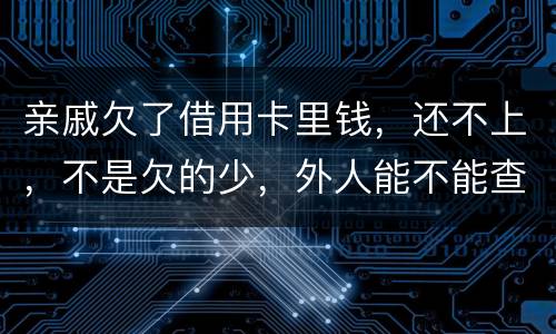 亲戚欠了借用卡里钱，还不上，不是欠的少，外人能不能查的到他欠信用卡多少钱呢