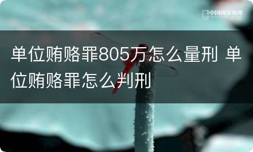 单位贿赂罪805万怎么量刑 单位贿赂罪怎么判刑