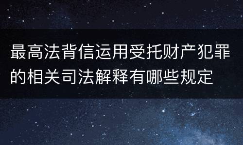 最高法背信运用受托财产犯罪的相关司法解释有哪些规定