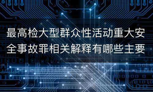 最高检大型群众性活动重大安全事故罪相关解释有哪些主要内容