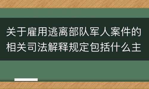 关于雇用逃离部队军人案件的相关司法解释规定包括什么主要内容