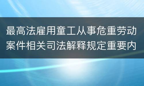 最高法雇用童工从事危重劳动案件相关司法解释规定重要内容有哪些