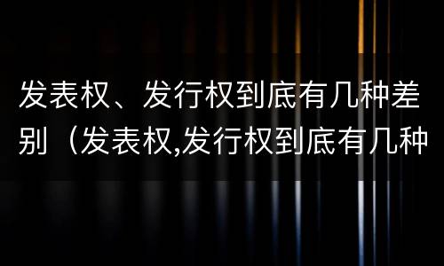 发表权、发行权到底有几种差别（发表权,发行权到底有几种差别吗）