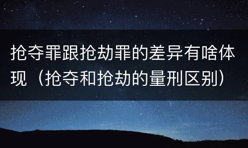 抢夺罪跟抢劫罪的差异有啥体现（抢夺和抢劫的量刑区别）