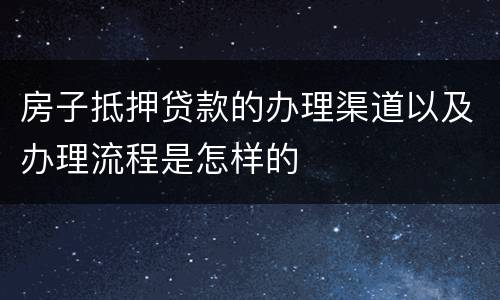 房子抵押贷款的办理渠道以及办理流程是怎样的