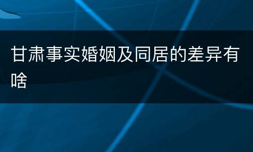 甘肃事实婚姻及同居的差异有啥