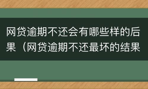 网贷逾期不还会有哪些样的后果（网贷逾期不还最坏的结果是什么）