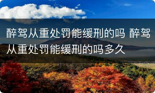 醉驾从重处罚能缓刑的吗 醉驾从重处罚能缓刑的吗多久