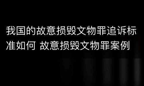 我国的故意损毁文物罪追诉标准如何 故意损毁文物罪案例