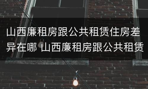 山西廉租房跟公共租赁住房差异在哪 山西廉租房跟公共租赁住房差异在哪查