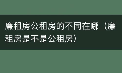 廉租房公租房的不同在哪（廉租房是不是公租房）