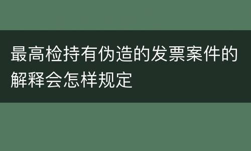 最高检持有伪造的发票案件的解释会怎样规定