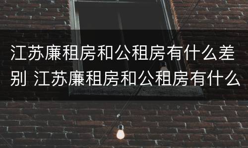 江苏廉租房和公租房有什么差别 江苏廉租房和公租房有什么差别吗