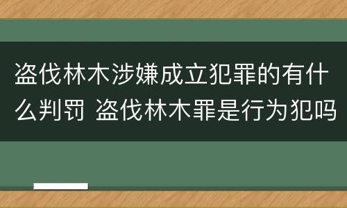 盗伐林木涉嫌成立犯罪的有什么判罚 盗伐林木罪是行为犯吗