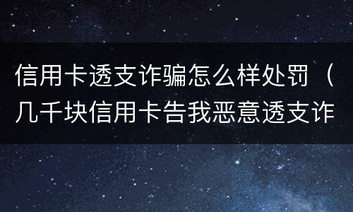 信用卡透支诈骗怎么样处罚（几千块信用卡告我恶意透支诈骗）