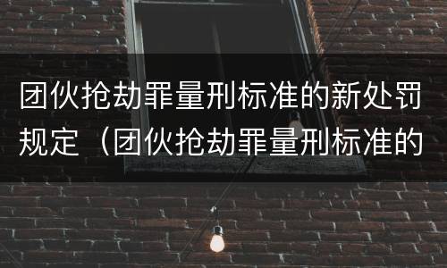 团伙抢劫罪量刑标准的新处罚规定（团伙抢劫罪量刑标准的新处罚规定是）