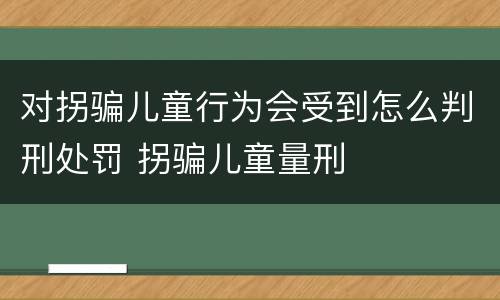 对拐骗儿童行为会受到怎么判刑处罚 拐骗儿童量刑