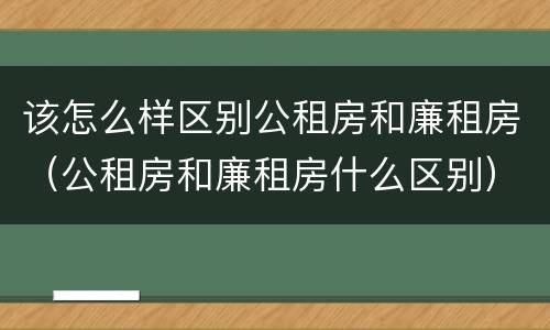 该怎么样区别公租房和廉租房（公租房和廉租房什么区别）