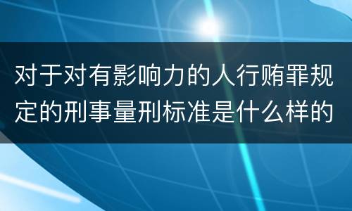 对于对有影响力的人行贿罪规定的刑事量刑标准是什么样的