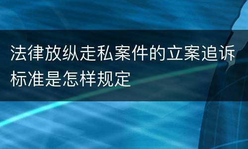 法律放纵走私案件的立案追诉标准是怎样规定