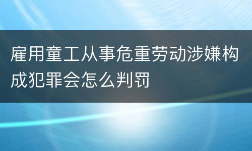 雇用童工从事危重劳动涉嫌构成犯罪会怎么判罚