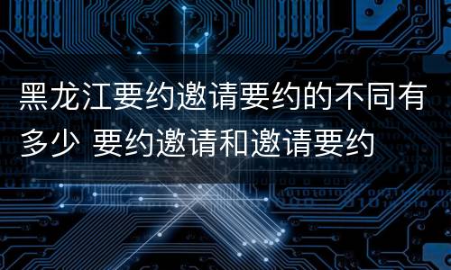 黑龙江要约邀请要约的不同有多少 要约邀请和邀请要约