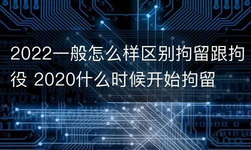 2022一般怎么样区别拘留跟拘役 2020什么时候开始拘留