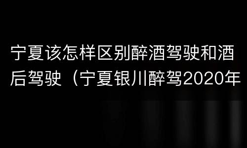 宁夏该怎样区别醉酒驾驶和酒后驾驶（宁夏银川醉驾2020年处罚标准）