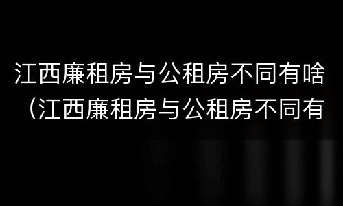 江西廉租房与公租房不同有啥（江西廉租房与公租房不同有啥影响）