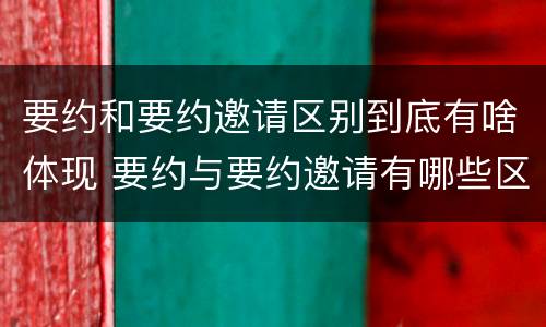 要约和要约邀请区别到底有啥体现 要约与要约邀请有哪些区别?