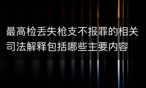 最高检丢失枪支不报罪的相关司法解释包括哪些主要内容