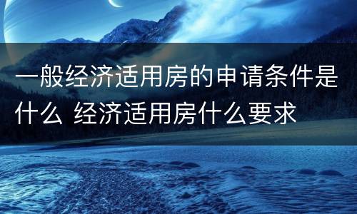 一般经济适用房的申请条件是什么 经济适用房什么要求