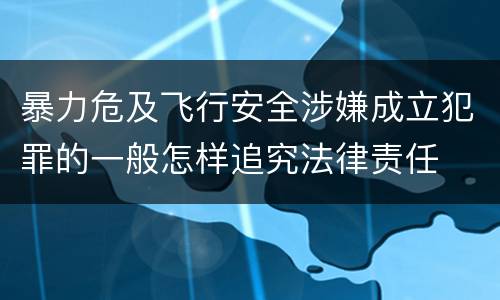 暴力危及飞行安全涉嫌成立犯罪的一般怎样追究法律责任