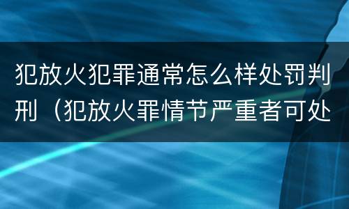 犯放火犯罪通常怎么样处罚判刑（犯放火罪情节严重者可处死刑）