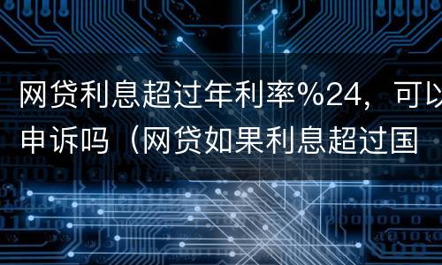 网贷利息超过年利率%24，可以申诉吗（网贷如果利息超过国家规定是不是可以不用还）