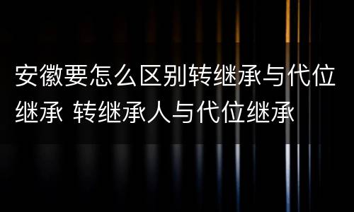 安徽要怎么区别转继承与代位继承 转继承人与代位继承