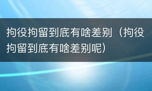 拘役拘留到底有啥差别（拘役拘留到底有啥差别呢）