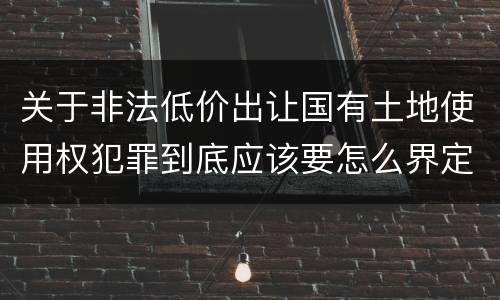 关于非法低价出让国有土地使用权犯罪到底应该要怎么界定