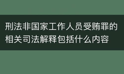 刑法非国家工作人员受贿罪的相关司法解释包括什么内容