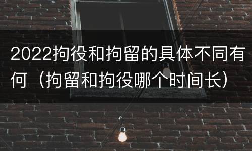 2022拘役和拘留的具体不同有何（拘留和拘役哪个时间长）