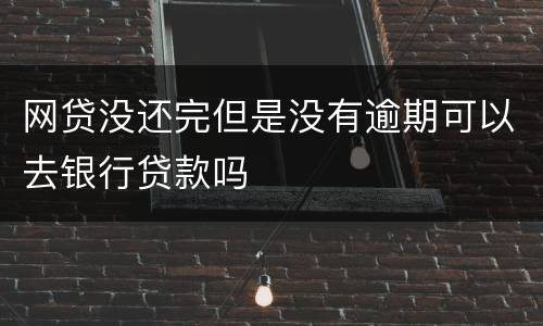 网贷没还完但是没有逾期可以去银行贷款吗