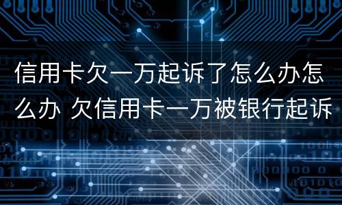 信用卡欠一万起诉了怎么办怎么办 欠信用卡一万被银行起诉怎么办