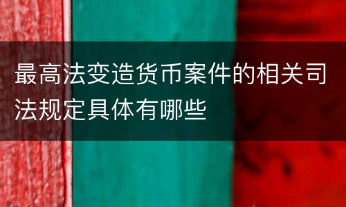 最高法变造货币案件的相关司法规定具体有哪些