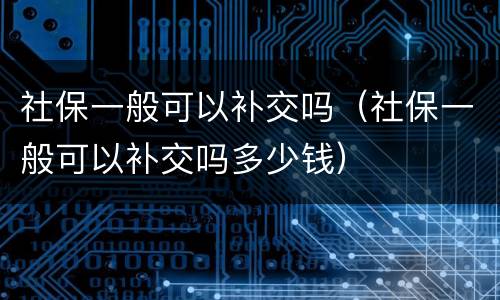 社保一般可以补交吗（社保一般可以补交吗多少钱）