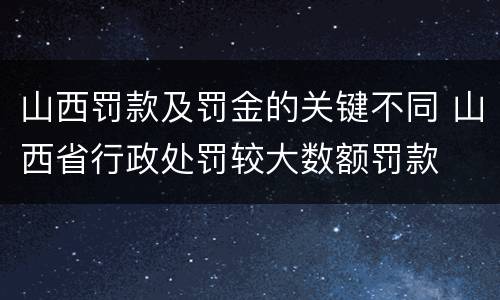 山西罚款及罚金的关键不同 山西省行政处罚较大数额罚款