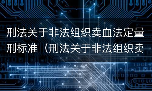 刑法关于非法组织卖血法定量刑标准（刑法关于非法组织卖血法定量刑标准的解释）