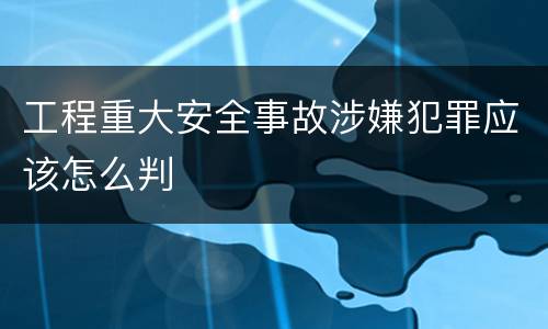 工程重大安全事故涉嫌犯罪应该怎么判