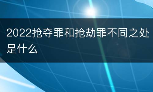 2022抢夺罪和抢劫罪不同之处是什么