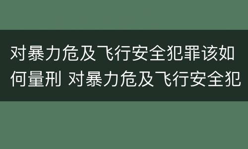 对暴力危及飞行安全犯罪该如何量刑 对暴力危及飞行安全犯罪该如何量刑处罚