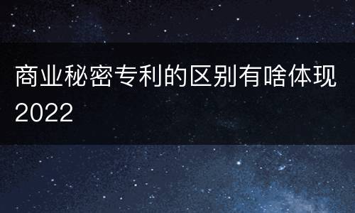 商业秘密专利的区别有啥体现2022